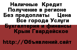 Наличные. Кредит. Получение в регионе Без предоплаты. › Цена ­ 10 - Все города Услуги » Бухгалтерия и финансы   . Крым,Гвардейское